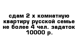 сдам 2-х комнатную квартиру русской семье не более 4 чел. задаток 10000 р. 